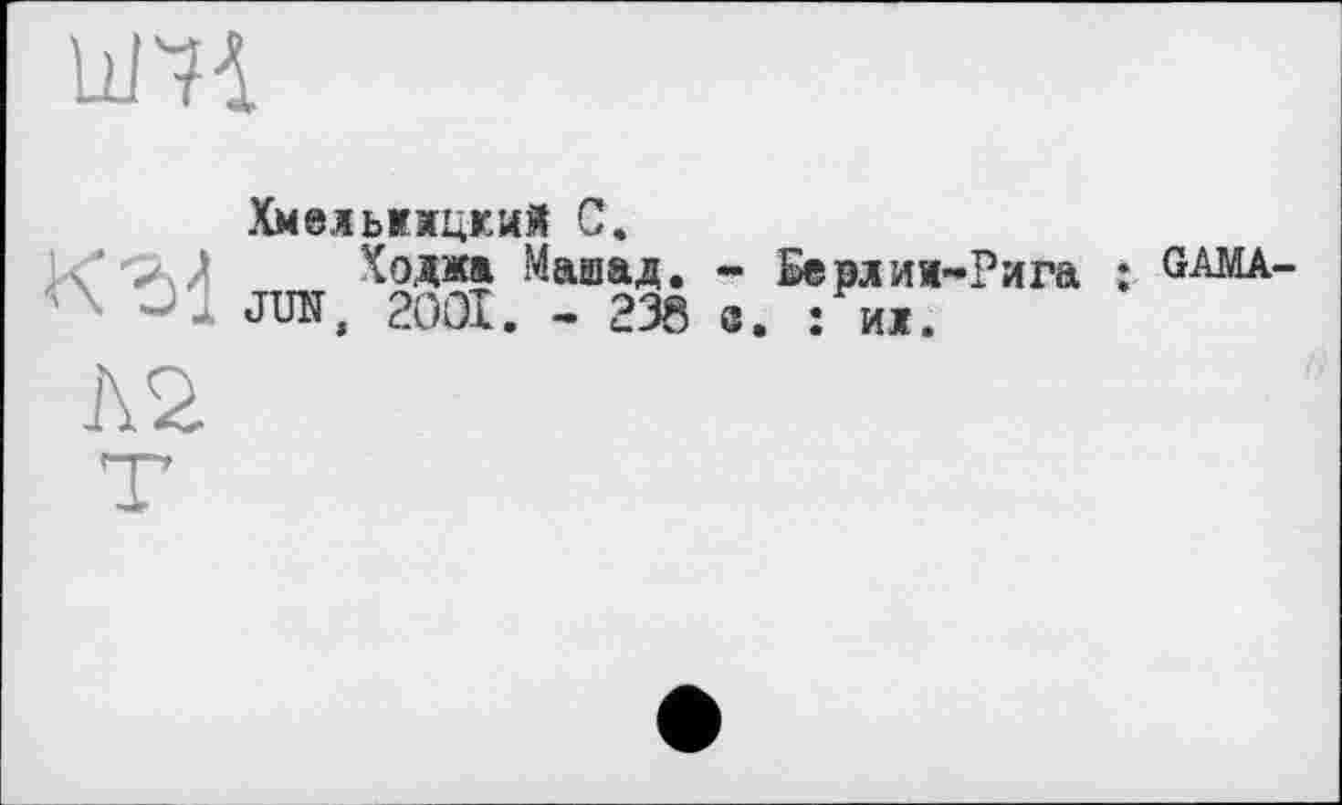 ﻿Ll/'-M

Хмельжжцкий С.
Коджа Машад. - Берлия-Рига : GAlđA-JUN, 2OOI. - 238 ö. : ид.
Л2.